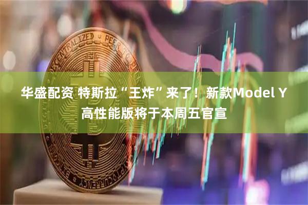 华盛配资 特斯拉“王炸”来了！新款Model Y高性能版将于本周五官宣