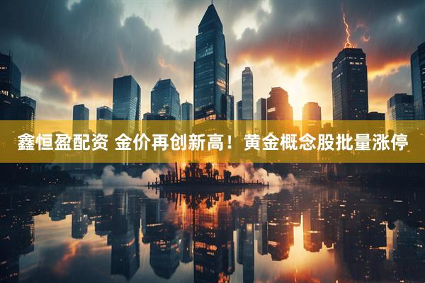 鑫恒盈配资 金价再创新高！黄金概念股批量涨停