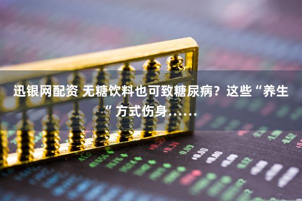 迅银网配资 无糖饮料也可致糖尿病？这些“养生”方式伤身……