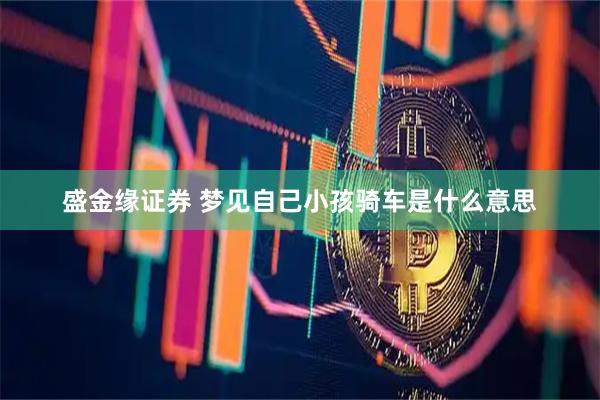 盛金缘证券 梦见自己小孩骑车是什么意思