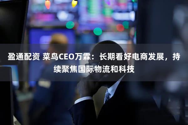 盈通配资 菜鸟CEO万霖：长期看好电商发展，持续聚焦国际物流和科技