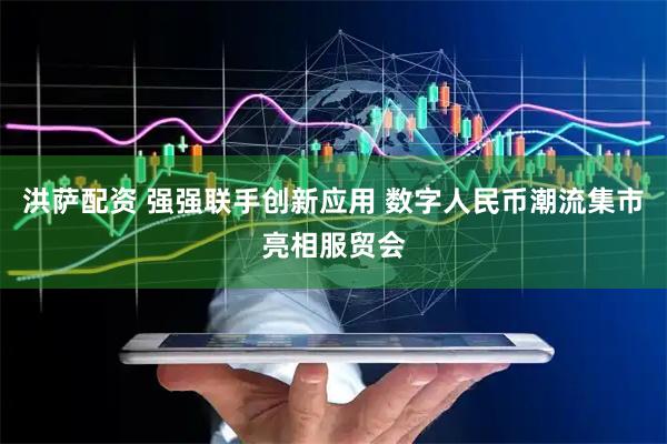 洪萨配资 强强联手创新应用 数字人民币潮流集市亮相服贸会