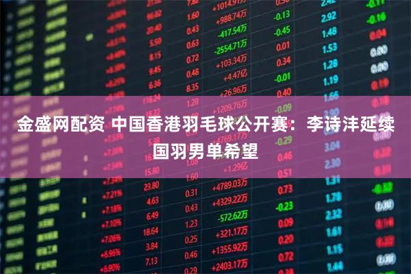 金盛网配资 中国香港羽毛球公开赛：李诗沣延续国羽男单希望
