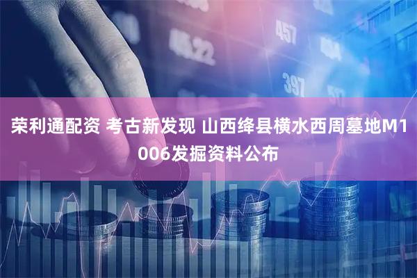 荣利通配资 考古新发现 山西绛县横水西周墓地M1006发掘资料公布