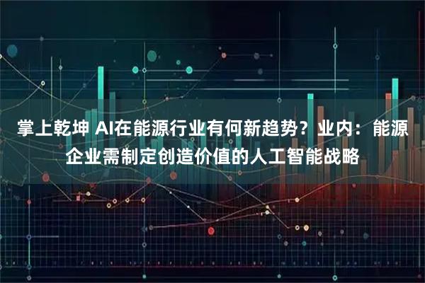掌上乾坤 AI在能源行业有何新趋势？业内：能源企业需制定创造价值的人工智能战略