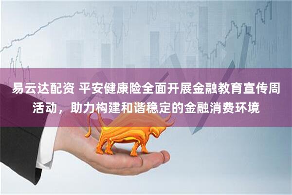 易云达配资 平安健康险全面开展金融教育宣传周活动，助力构建和谐稳定的金融消费环境