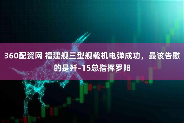 360配资网 福建舰三型舰载机电弹成功，最该告慰的是歼-15总指挥罗阳