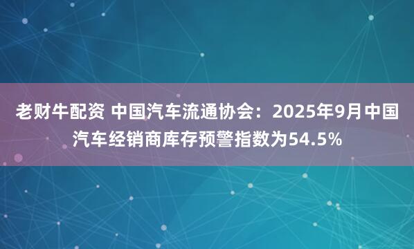 老财牛配资 中国汽车流通协会：2025年9月中国汽车经销商库存预警指数为54.5%