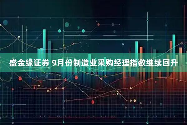 盛金缘证券 9月份制造业采购经理指数继续回升