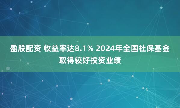 盈股配资 收益率达8.1% 2024年全国社保基金取得较好投资业绩