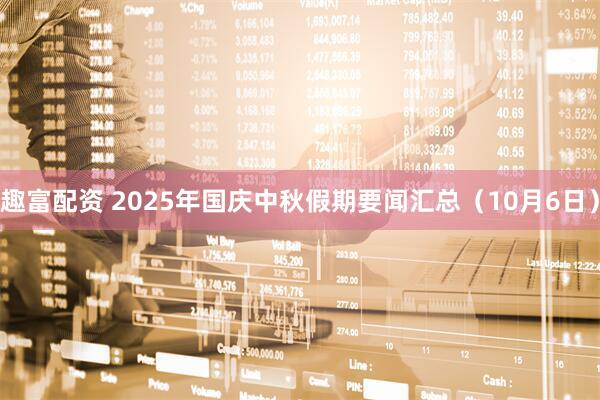 趣富配资 2025年国庆中秋假期要闻汇总（10月6日）