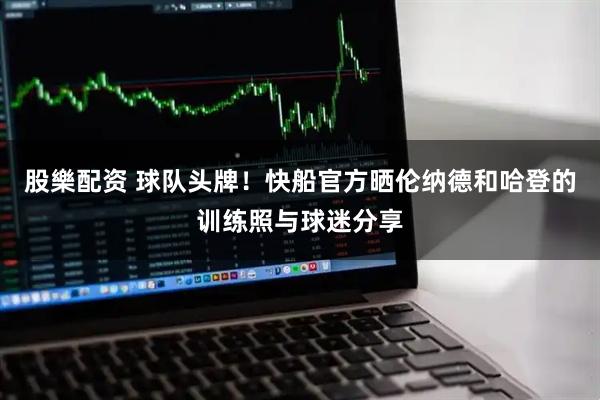 股樂配资 球队头牌！快船官方晒伦纳德和哈登的训练照与球迷分享