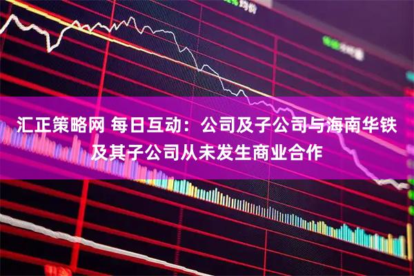 汇正策略网 每日互动：公司及子公司与海南华铁及其子公司从未发生商业合作