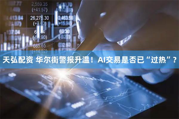 天弘配资 华尔街警报升温！AI交易是否已“过热”？