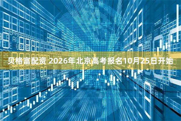 贝格富配资 2026年北京高考报名10月25日开始