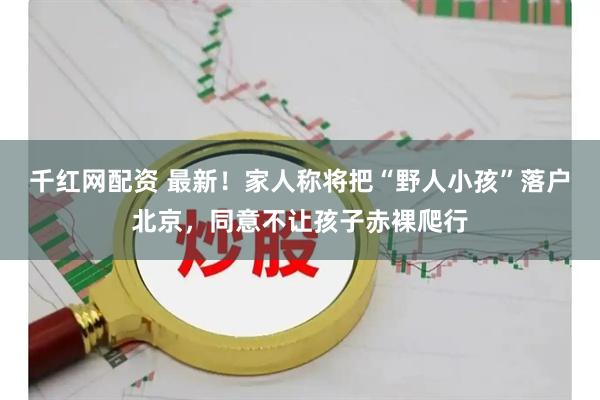千红网配资 最新！家人称将把“野人小孩”落户北京，同意不让孩子赤裸爬行