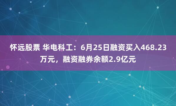 怀远股票 华电科工：6月25日融资买入468.23万元，融资融券余额2.9亿元