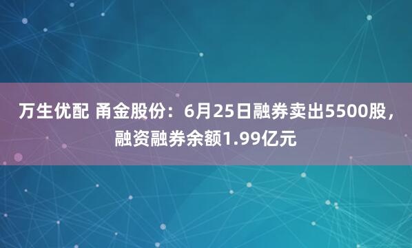万生优配 甬金股份：6月25日融券卖出5500股，融资融券余额1.99亿元