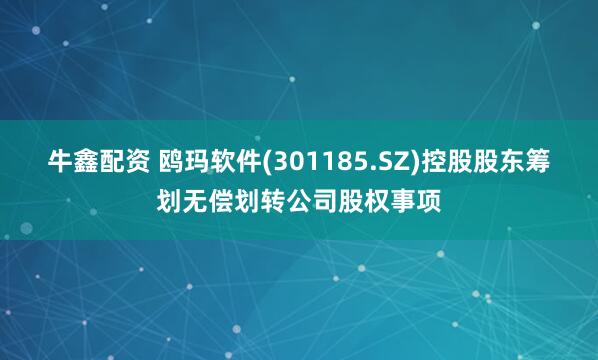 牛鑫配资 鸥玛软件(301185.SZ)控股股东筹划无偿划转公司股权事项
