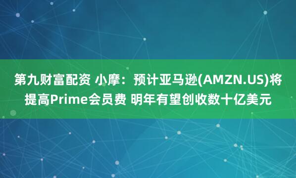 第九财富配资 小摩：预计亚马逊(AMZN.US)将提高Prime会员费 明年有望创收数十亿美元