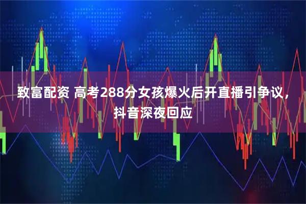 致富配资 高考288分女孩爆火后开直播引争议，抖音深夜回应