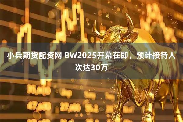 小兵期货配资网 BW2025开幕在即，预计接待人次达30万