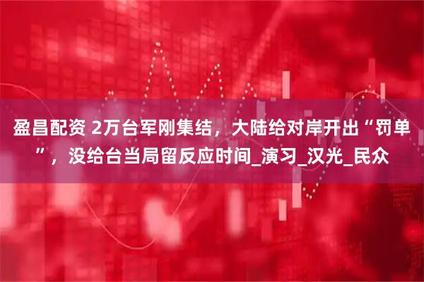 盈昌配资 2万台军刚集结，大陆给对岸开出“罚单”，没给台当局留反应时间_演习_汉光_民众