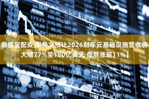 鼎盛宝配资 甲骨文预计2026财年云基础设施营收将大增77%至180亿美元 盘后涨超11%】