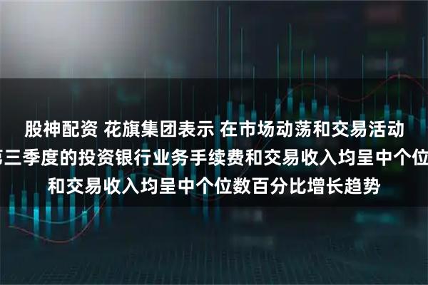 股神配资 花旗集团表示 在市场动荡和交易活动回升的背景下 其第三季度的投资银行业务手续费和交易收入均呈中个位数百分比增长趋势