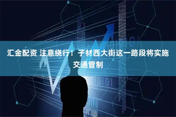 汇金配资 注意绕行！子材西大街这一路段将实施交通管制