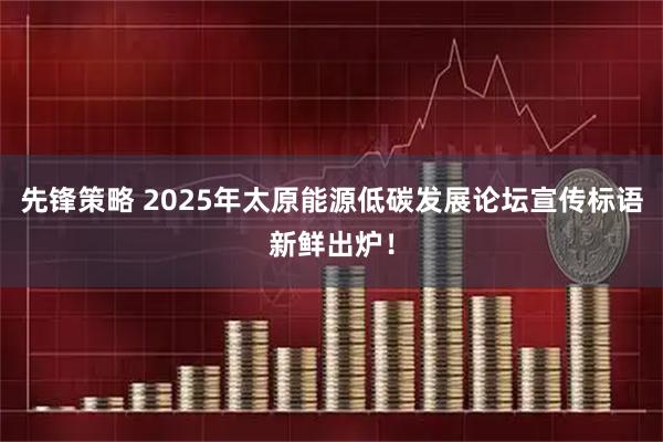 先锋策略 2025年太原能源低碳发展论坛宣传标语新鲜出炉！