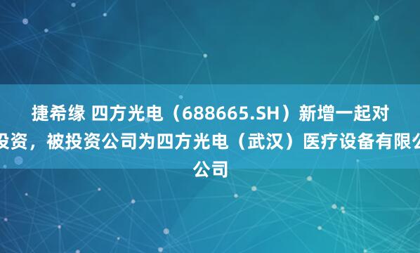 捷希缘 四方光电（688665.SH）新增一起对外投资，被投资公司为四方光电（武汉）医疗设备有限公司