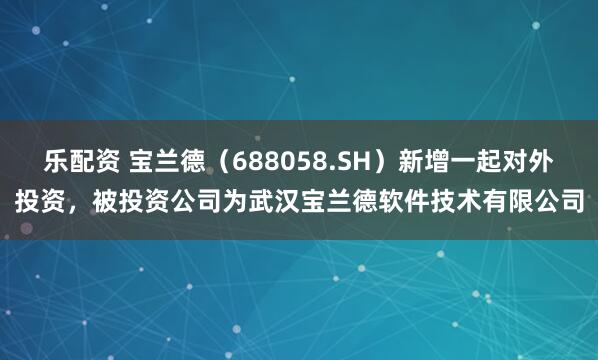 乐配资 宝兰德（688058.SH）新增一起对外投资，被投资公司为武汉宝兰德软件技术有限公司