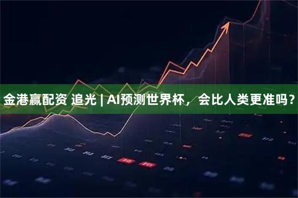 金港赢配资 追光 | AI预测世界杯，会比人类更准吗？