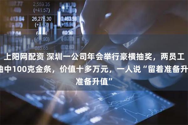 上阳网配资 深圳一公司年会举行豪横抽奖，两员工各抽中100克金条，价值十多万元，一人说“留着准备升值”