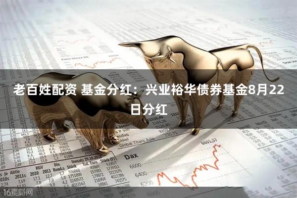 老百姓配资 基金分红：兴业裕华债券基金8月22日分红