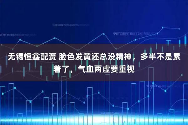 无锡恒鑫配资 脸色发黄还总没精神，多半不是累着了，气血两虚要重视